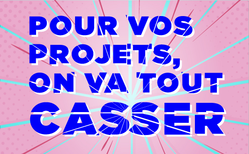 Pour vos projets, on va tout casser